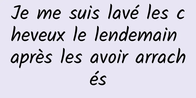 Je me suis lavé les cheveux le lendemain après les avoir arrachés