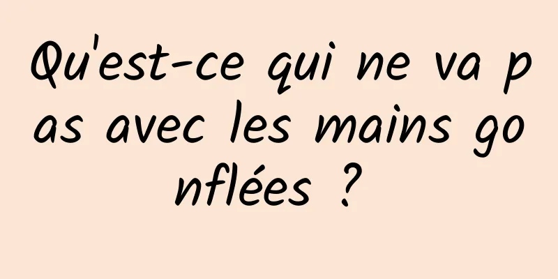 Qu'est-ce qui ne va pas avec les mains gonflées ? 