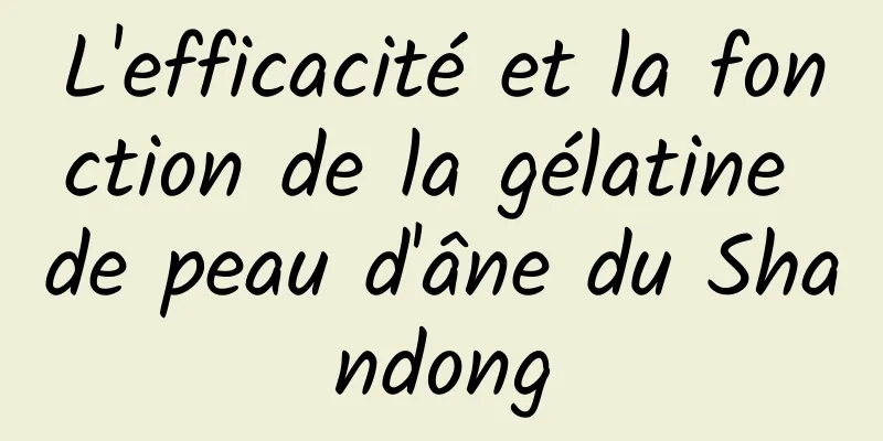 L'efficacité et la fonction de la gélatine de peau d'âne du Shandong