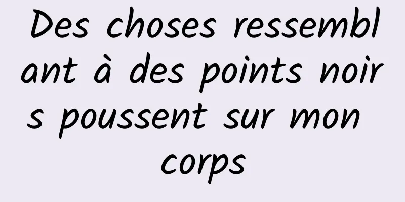 Des choses ressemblant à des points noirs poussent sur mon corps