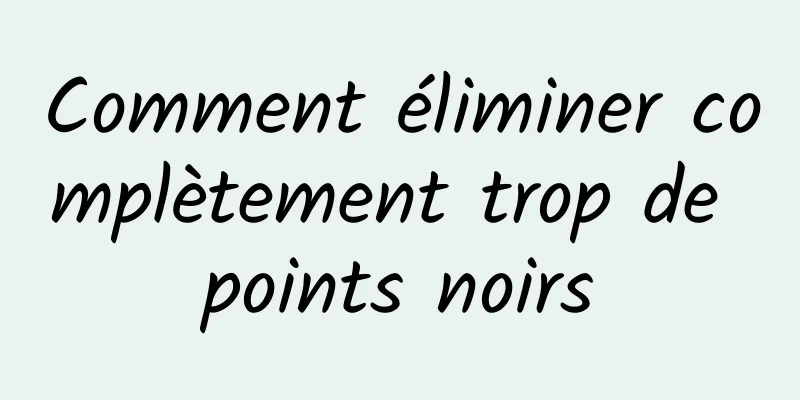 Comment éliminer complètement trop de points noirs