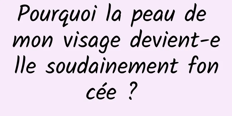 Pourquoi la peau de mon visage devient-elle soudainement foncée ? 