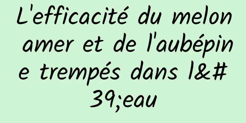 L'efficacité du melon amer et de l'aubépine trempés dans l'eau