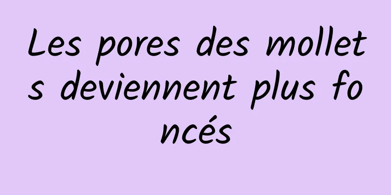 Les pores des mollets deviennent plus foncés