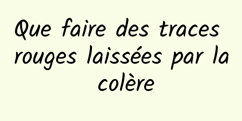 Que faire des traces rouges laissées par la colère