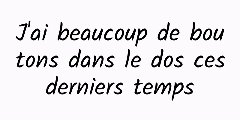 J'ai beaucoup de boutons dans le dos ces derniers temps 