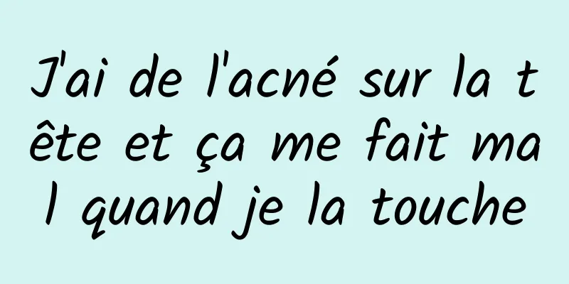 J'ai de l'acné sur la tête et ça me fait mal quand je la touche