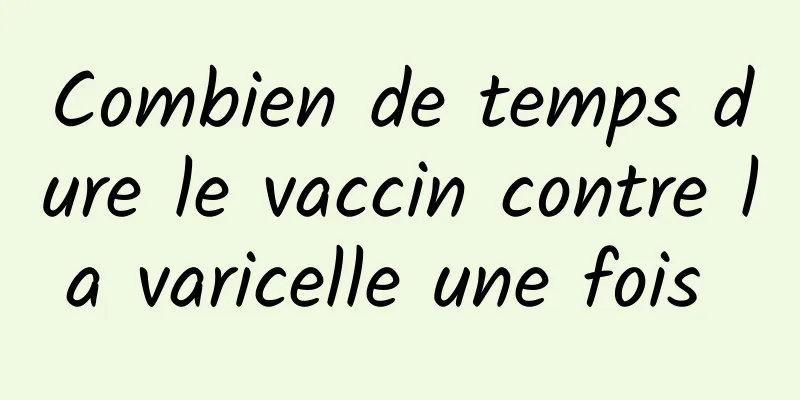 Combien de temps dure le vaccin contre la varicelle une fois 