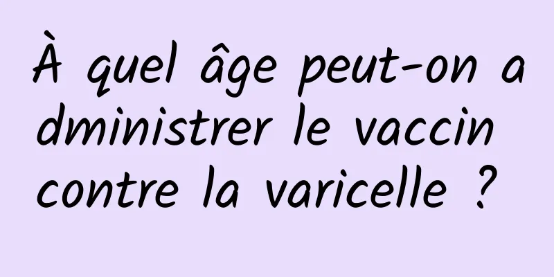 À quel âge peut-on administrer le vaccin contre la varicelle ? 