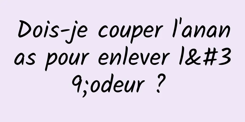 Dois-je couper l'ananas pour enlever l'odeur ? 