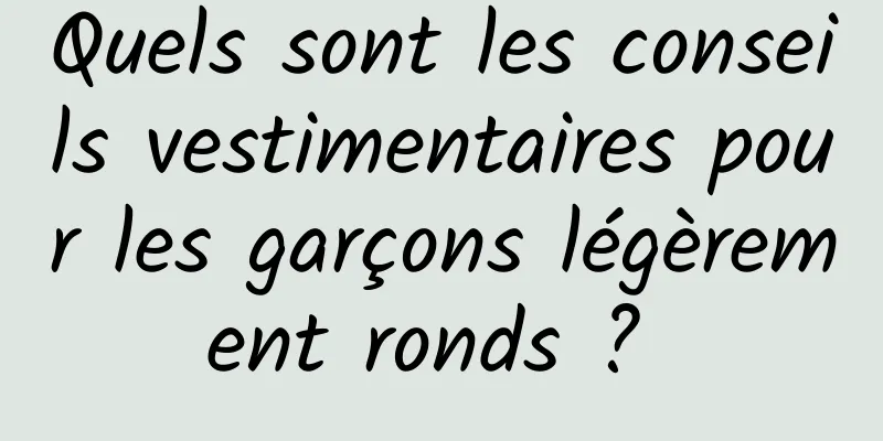 Quels sont les conseils vestimentaires pour les garçons légèrement ronds ? 