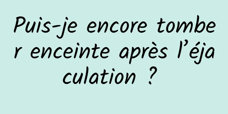 Puis-je encore tomber enceinte après l’éjaculation ? 