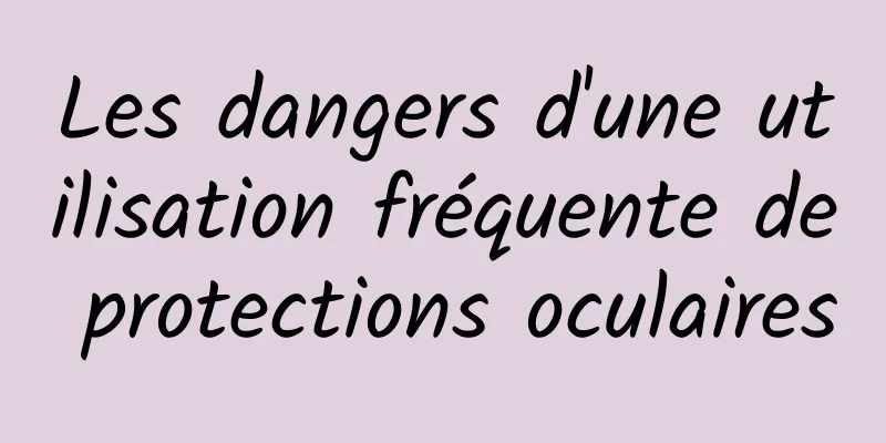 Les dangers d'une utilisation fréquente de protections oculaires