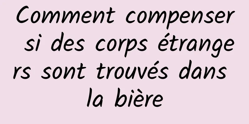 Comment compenser si des corps étrangers sont trouvés dans la bière