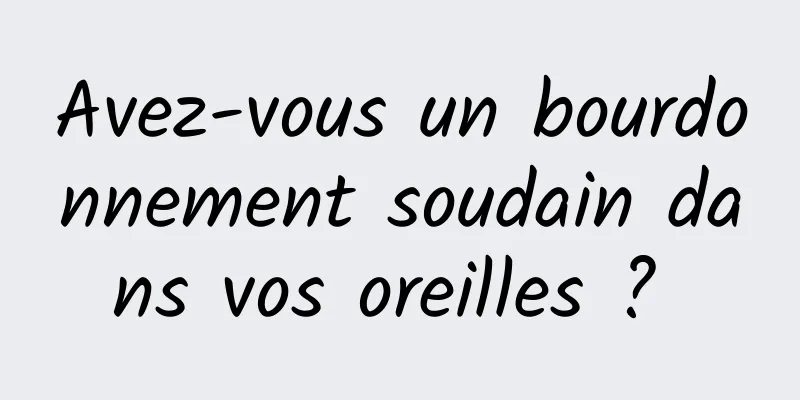 Avez-vous un bourdonnement soudain dans vos oreilles ? 