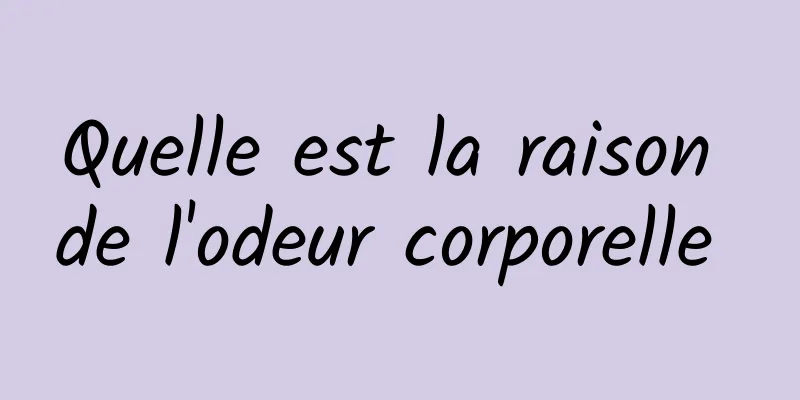 Quelle est la raison de l'odeur corporelle 