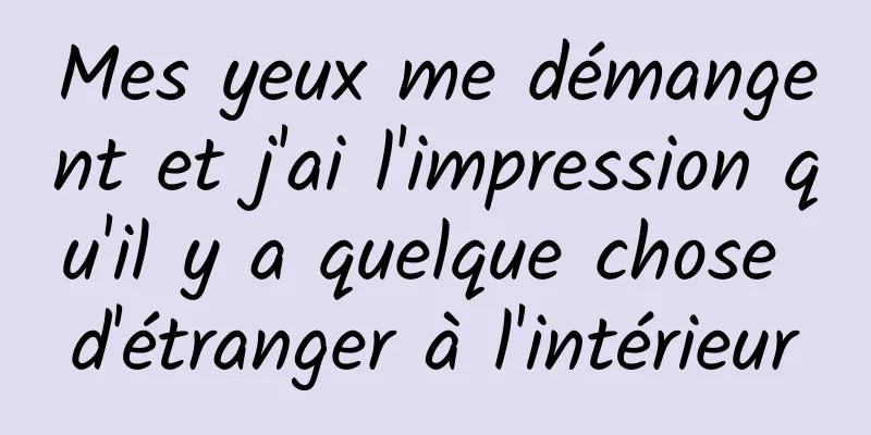 Mes yeux me démangent et j'ai l'impression qu'il y a quelque chose d'étranger à l'intérieur