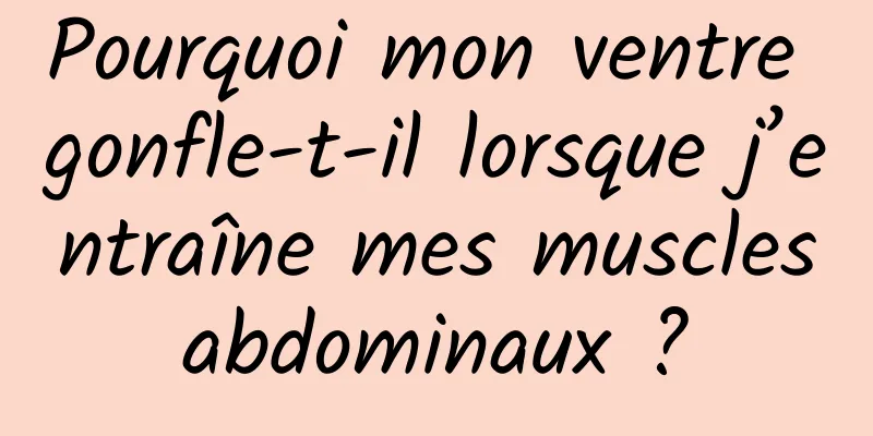 Pourquoi mon ventre gonfle-t-il lorsque j’entraîne mes muscles abdominaux ? 