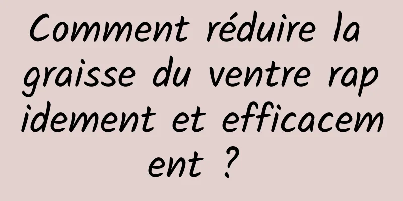 Comment réduire la graisse du ventre rapidement et efficacement ? 