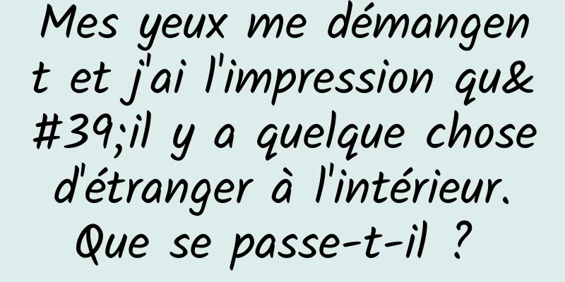 Mes yeux me démangent et j'ai l'impression qu'il y a quelque chose d'étranger à l'intérieur. Que se passe-t-il ? 