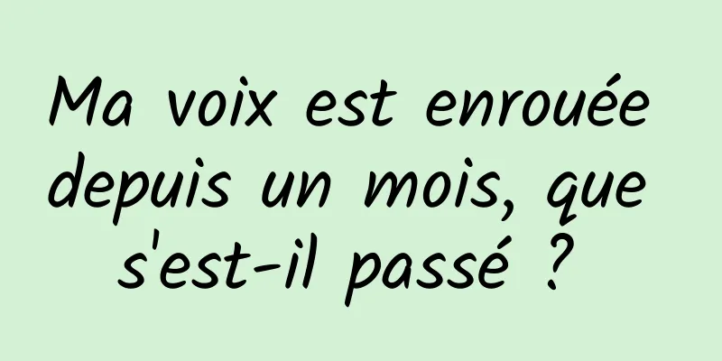 Ma voix est enrouée depuis un mois, que s'est-il passé ? 