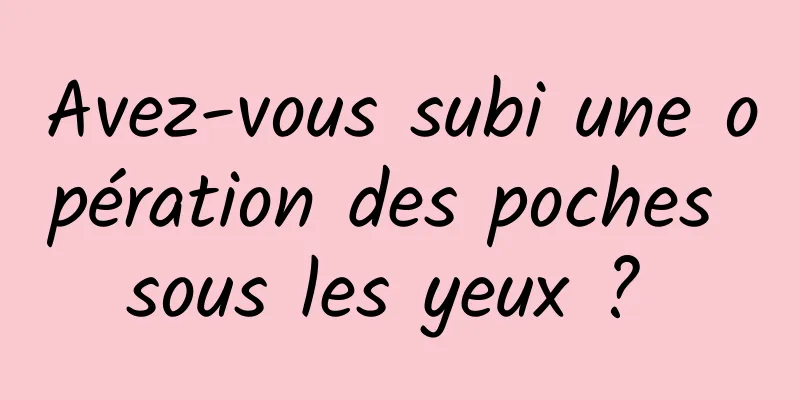 Avez-vous subi une opération des poches sous les yeux ? 