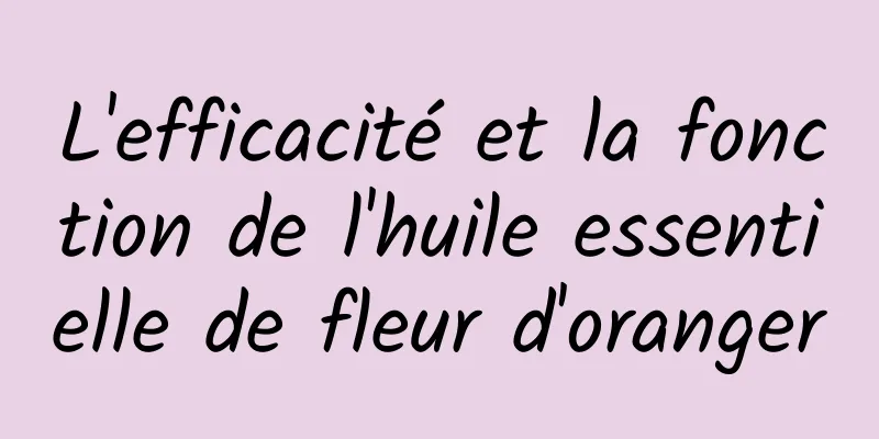 L'efficacité et la fonction de l'huile essentielle de fleur d'oranger