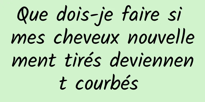 Que dois-je faire si mes cheveux nouvellement tirés deviennent courbés 