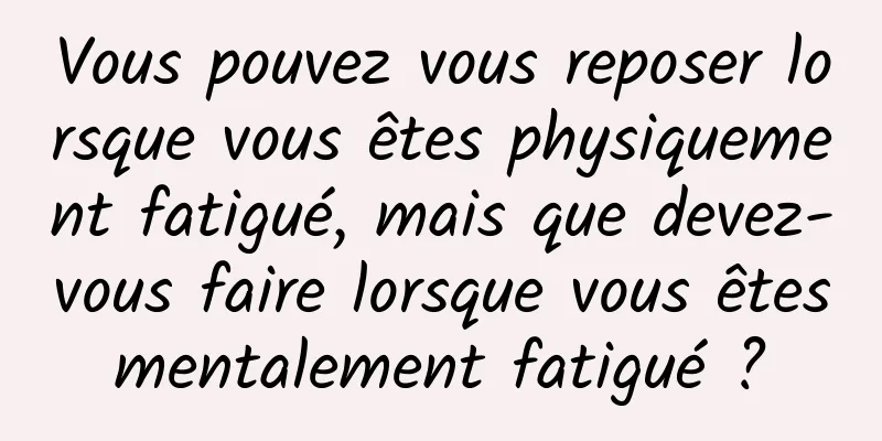 Vous pouvez vous reposer lorsque vous êtes physiquement fatigué, mais que devez-vous faire lorsque vous êtes mentalement fatigué ? 