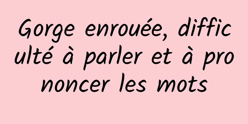 Gorge enrouée, difficulté à parler et à prononcer les mots