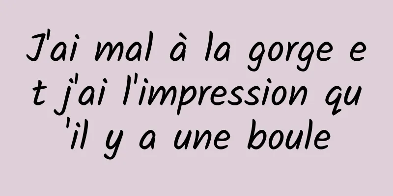 J'ai mal à la gorge et j'ai l'impression qu'il y a une boule