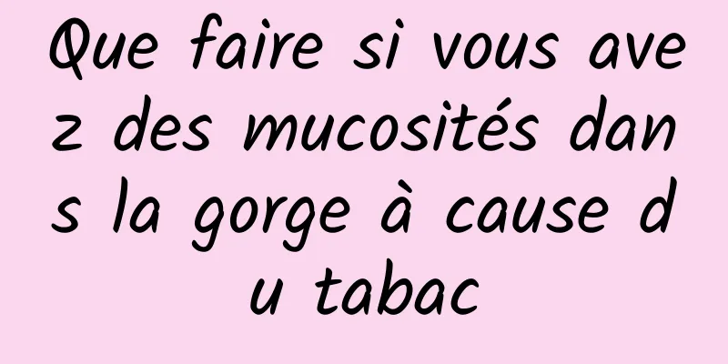 Que faire si vous avez des mucosités dans la gorge à cause du tabac