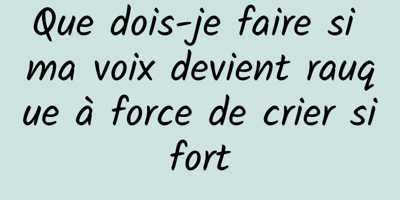 Que dois-je faire si ma voix devient rauque à force de crier si fort 