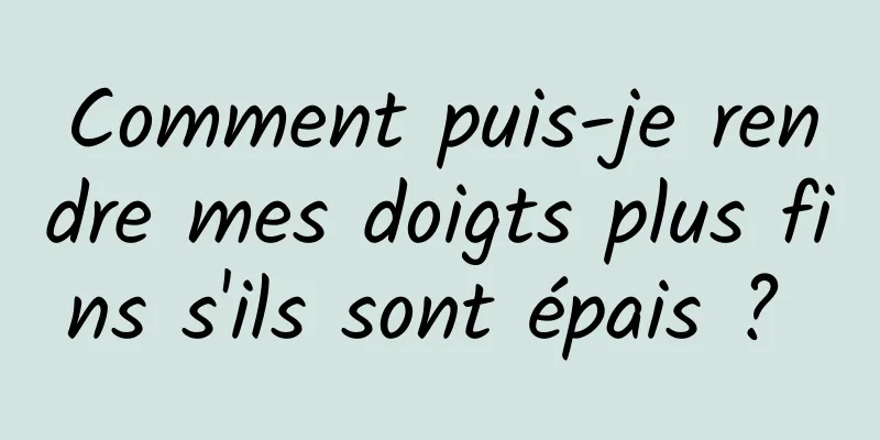 Comment puis-je rendre mes doigts plus fins s'ils sont épais ? 