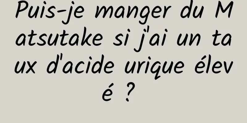 Puis-je manger du Matsutake si j'ai un taux d'acide urique élevé ? 