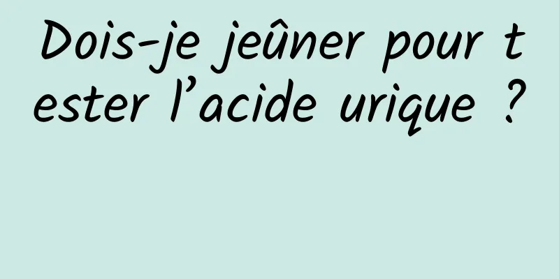 Dois-je jeûner pour tester l’acide urique ? 