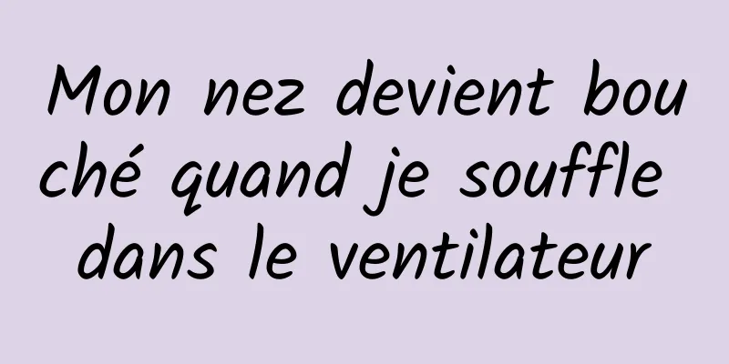 Mon nez devient bouché quand je souffle dans le ventilateur