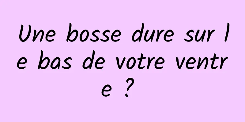 Une bosse dure sur le bas de votre ventre ? 