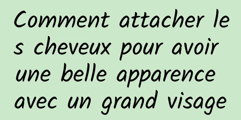 Comment attacher les cheveux pour avoir une belle apparence avec un grand visage