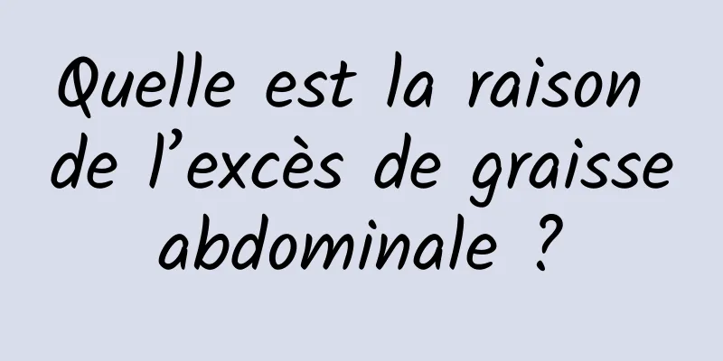 Quelle est la raison de l’excès de graisse abdominale ? 