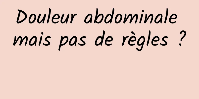 Douleur abdominale mais pas de règles ? 