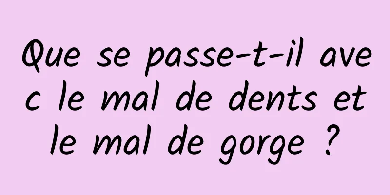 Que se passe-t-il avec le mal de dents et le mal de gorge ? 