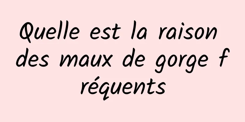 Quelle est la raison des maux de gorge fréquents