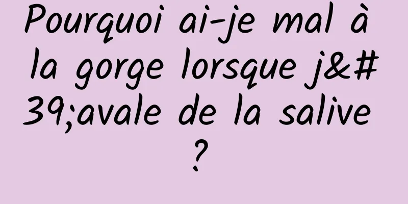 Pourquoi ai-je mal à la gorge lorsque j'avale de la salive ? 