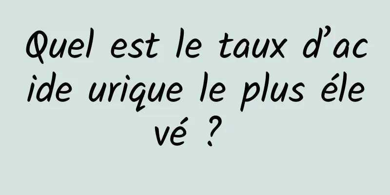 Quel est le taux d’acide urique le plus élevé ? 