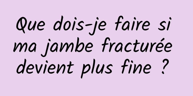 Que dois-je faire si ma jambe fracturée devient plus fine ? 