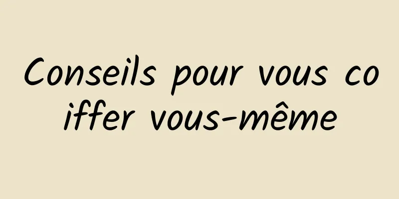 Conseils pour vous coiffer vous-même