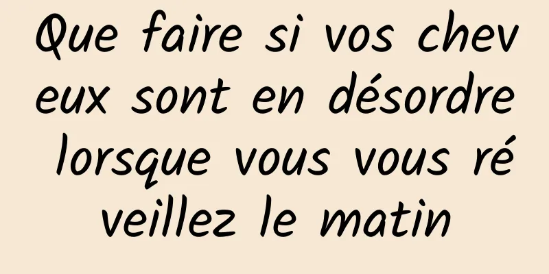 Que faire si vos cheveux sont en désordre lorsque vous vous réveillez le matin