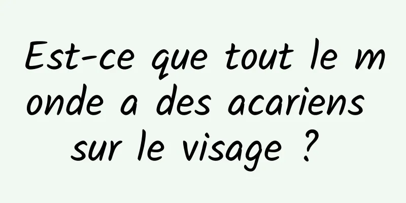 Est-ce que tout le monde a des acariens sur le visage ? 