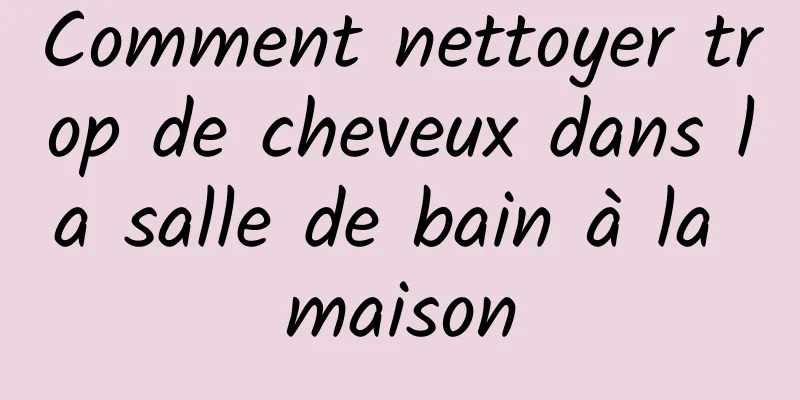 Comment nettoyer trop de cheveux dans la salle de bain à la maison